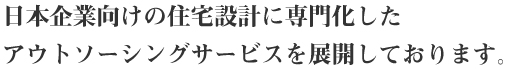 日本企業向けの住宅設計に専門化したアウトソーシングサービスを展開しております。